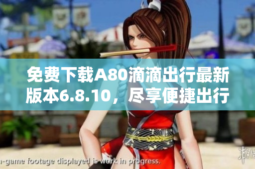 免费下载A80滴滴出行最新版本6.8.10，尽享便捷出行体验