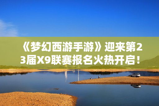 《梦幻西游手游》迎来第23届X9联赛报名火热开启！