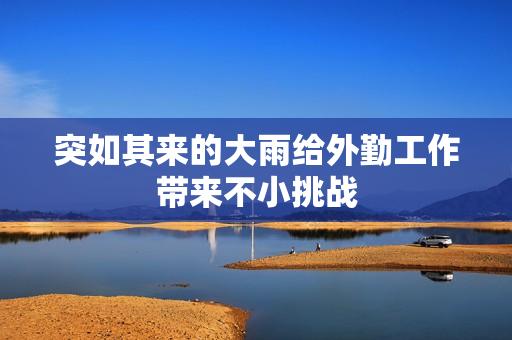 突如其来的大雨给外勤工作带来不小挑战