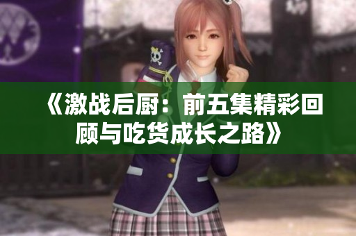 《激战后厨：前五集精彩回顾与吃货成长之路》