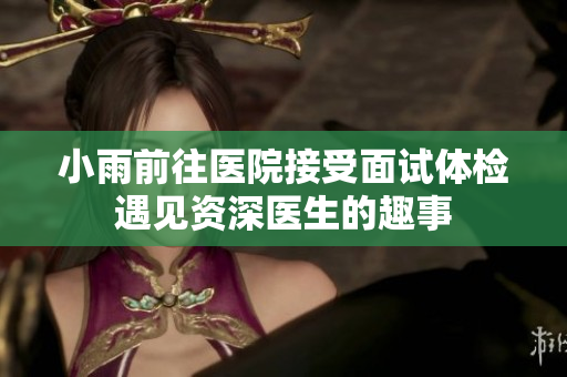 小雨前往医院接受面试体检遇见资深医生的趣事