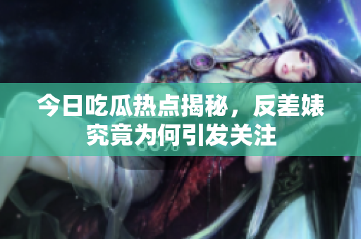 今日吃瓜热点揭秘，反差婊究竟为何引发关注