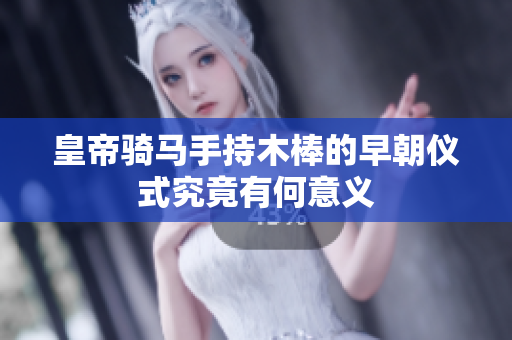 皇帝骑马手持木棒的早朝仪式究竟有何意义