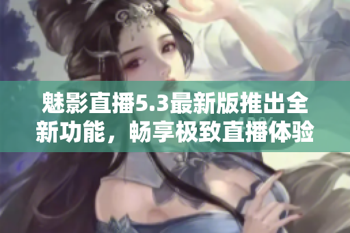 魅影直播5.3最新版推出全新功能，畅享极致直播体验