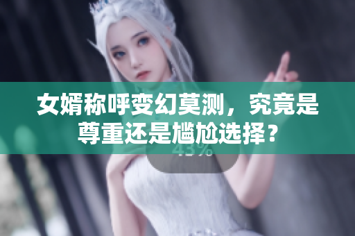 女婿称呼变幻莫测，究竟是尊重还是尴尬选择？
