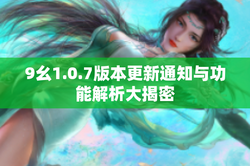 9幺1.0.7版本更新通知与功能解析大揭密