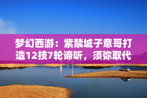 梦幻西游：紫禁城子意哥打造12技7轮谛听，须弥取代观照万象