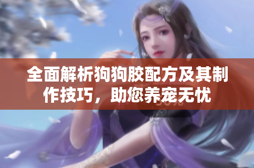 全面解析狗狗胶配方及其制作技巧，助您养宠无忧