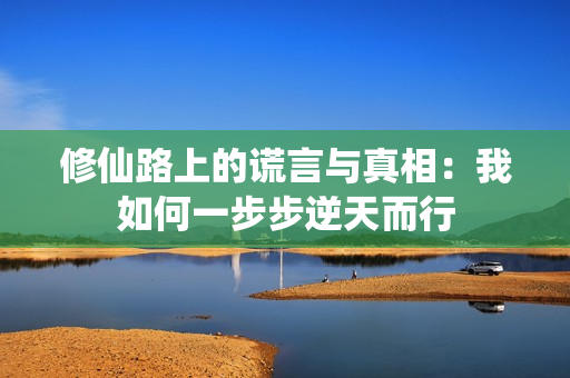 修仙路上的谎言与真相：我如何一步步逆天而行