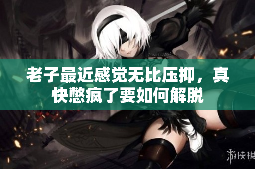 老子最近感觉无比压抑，真快憋疯了要如何解脱