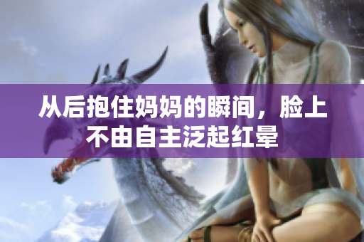 从后抱住妈妈的瞬间，脸上不由自主泛起红晕