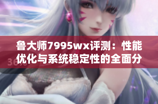 鲁大师7995wx评测：性能优化与系统稳定性的全面分析