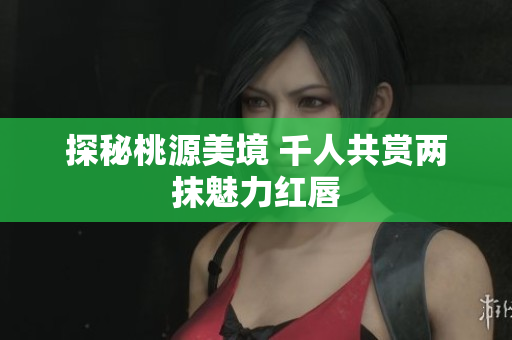 探秘桃源美境 千人共赏两抹魅力红唇