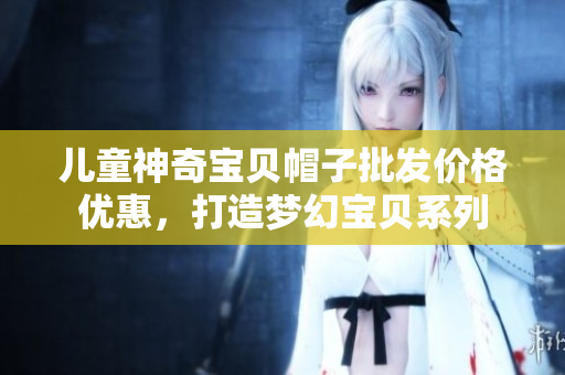 儿童神奇宝贝帽子批发价格优惠，打造梦幻宝贝系列