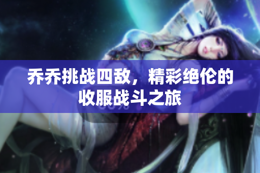 乔乔挑战四敌，精彩绝伦的收服战斗之旅