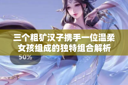 三个粗犷汉子携手一位温柔女孩组成的独特组合解析