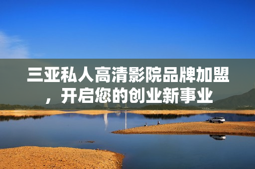 三亚私人高清影院品牌加盟，开启您的创业新事业