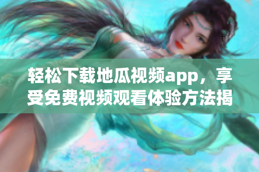 轻松下载地瓜视频app，享受免费视频观看体验方法揭秘