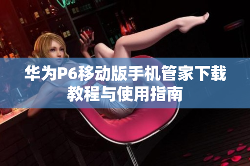华为P6移动版手机管家下载教程与使用指南