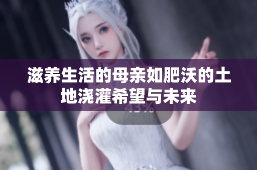 滋养生活的母亲如肥沃的土地浇灌希望与未来
