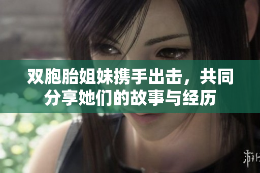 双胞胎姐妹携手出击，共同分享她们的故事与经历