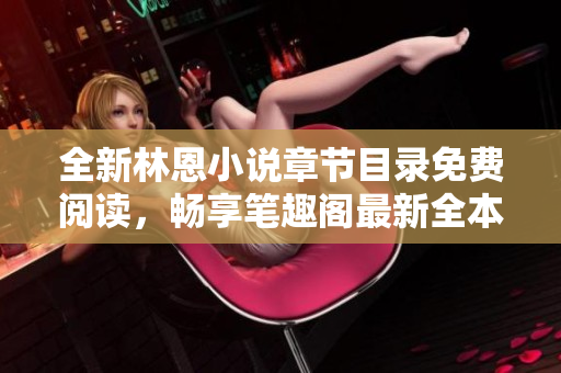 全新林恩小说章节目录免费阅读，畅享笔趣阁最新全本内容