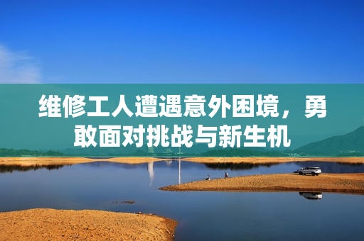 维修工人遭遇意外困境，勇敢面对挑战与新生机