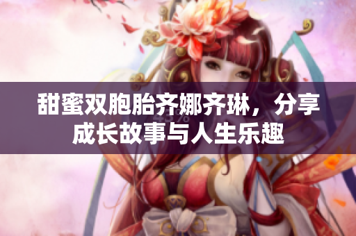 甜蜜双胞胎齐娜齐琳，分享成长故事与人生乐趣
