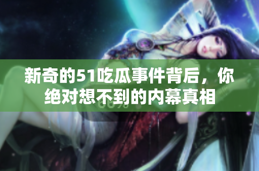 新奇的51吃瓜事件背后，你绝对想不到的内幕真相