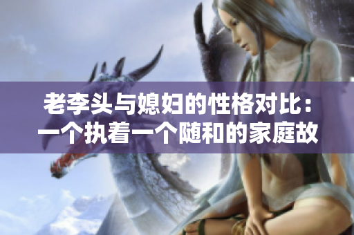 老李头与媳妇的性格对比：一个执着一个随和的家庭故事