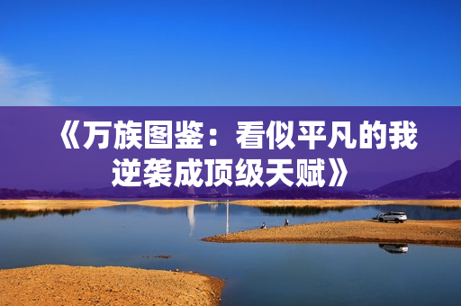 《万族图鉴：看似平凡的我逆袭成顶级天赋》