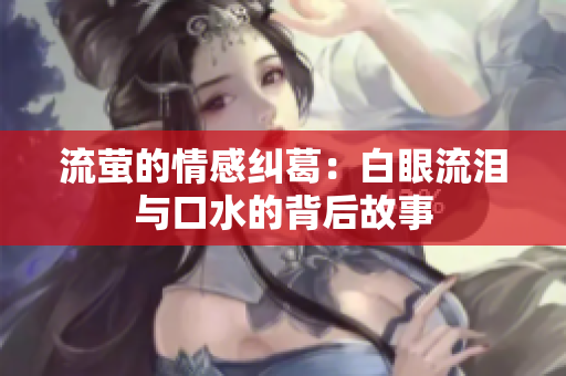 流萤的情感纠葛：白眼流泪与口水的背后故事