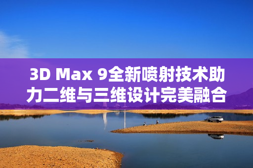 3D Max 9全新喷射技术助力二维与三维设计完美融合