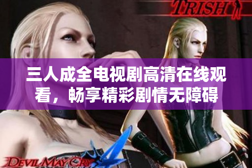 三人成全电视剧高清在线观看，畅享精彩剧情无障碍