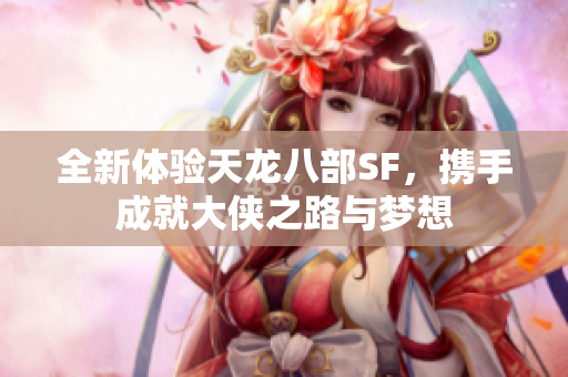 全新体验天龙八部SF，携手成就大侠之路与梦想