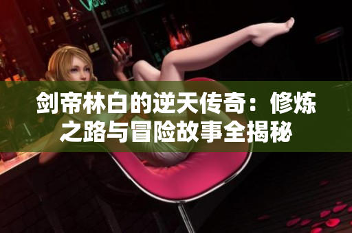 剑帝林白的逆天传奇：修炼之路与冒险故事全揭秘