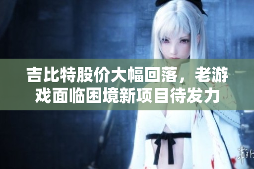 吉比特股价大幅回落，老游戏面临困境新项目待发力