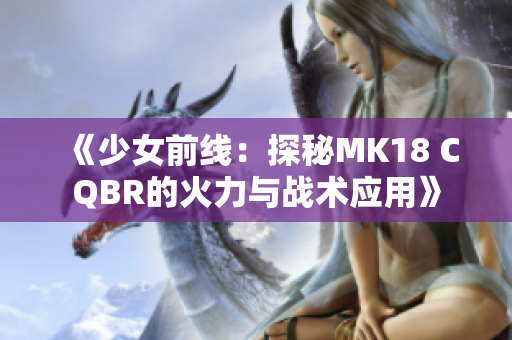 《少女前线：探秘MK18 CQBR的火力与战术应用》