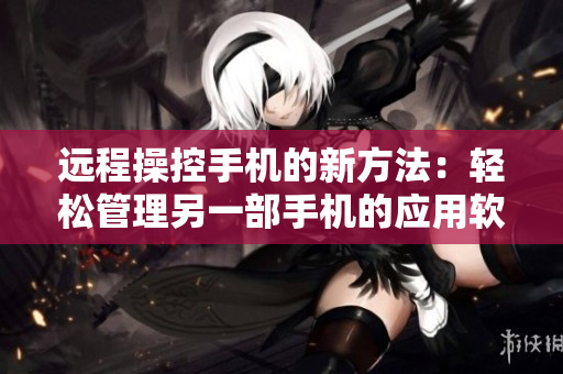 远程操控手机的新方法：轻松管理另一部手机的应用软件