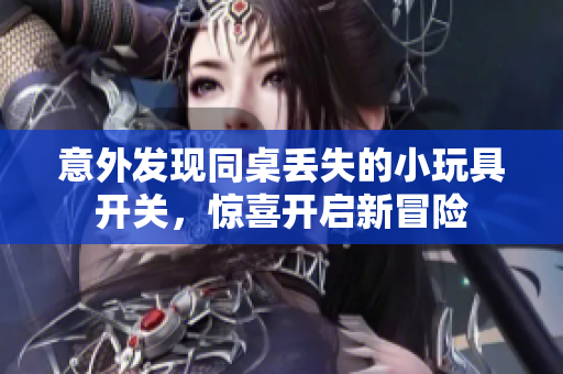 意外发现同桌丢失的小玩具开关，惊喜开启新冒险