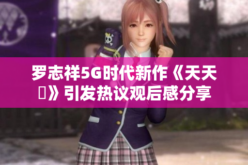 罗志祥5G时代新作《天天奭》引发热议观后感分享