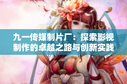 九一传媒制片厂：探索影视制作的卓越之路与创新实践