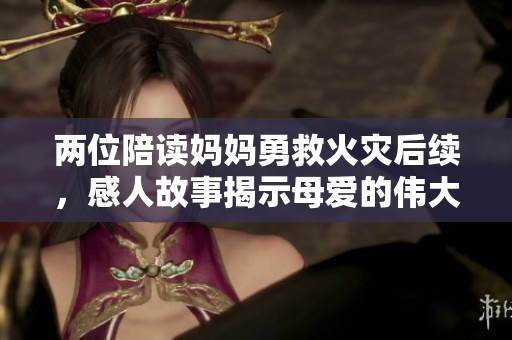 两位陪读妈妈勇救火灾后续，感人故事揭示母爱的伟大