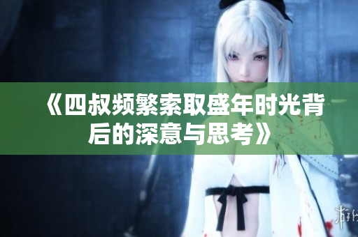 《四叔频繁索取盛年时光背后的深意与思考》