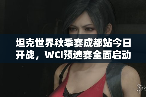 坦克世界秋季赛成都站今日开战，WCI预选赛全面启动