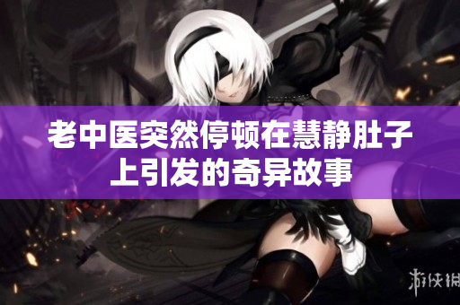 老中医突然停顿在慧静肚子上引发的奇异故事