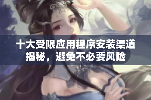 十大受限应用程序安装渠道揭秘，避免不必要风险