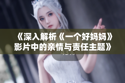 《深入解析《一个好妈妈》影片中的亲情与责任主题》