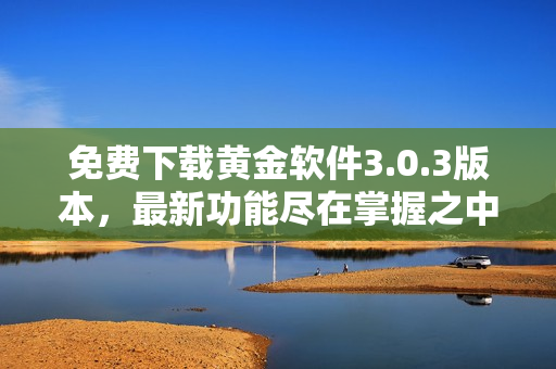 免费下载黄金软件3.0.3版本，最新功能尽在掌握之中