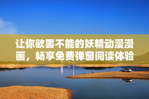 让你欲罢不能的妖精动漫漫画，畅享免费弹窗阅读体验！